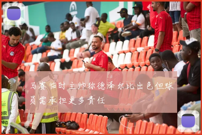 马赛临时主帅称德泽尔比出色但球员需承担更多责任