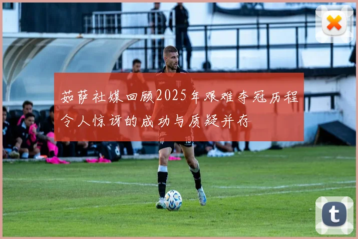 茹萨社媒回顾2025年艰难夺冠历程令人惊讶的成功与质疑并存