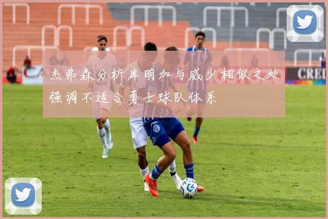 杰弗森分析库明加与威少相似之处强调不适合勇士球队体系