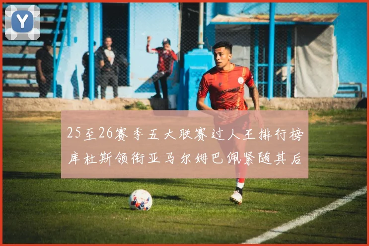25至26赛季五大联赛过人王排行榜库杜斯领衔亚马尔姆巴佩紧随其后
