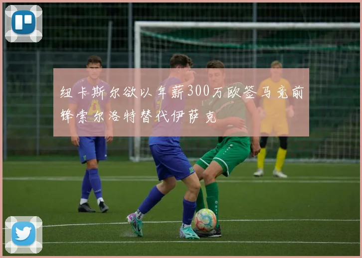 纽卡斯尔欲以年薪300万欧签马竞前锋索尔洛特替代伊萨克