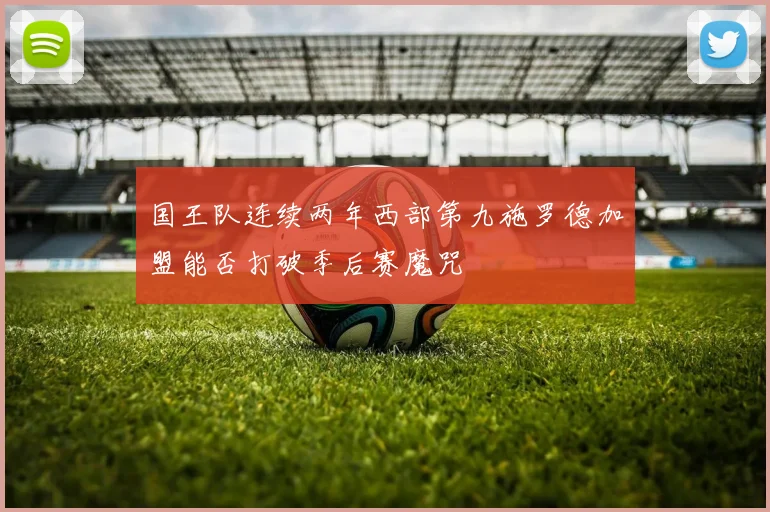 国王队连续两年西部第九施罗德加盟能否打破季后赛魔咒