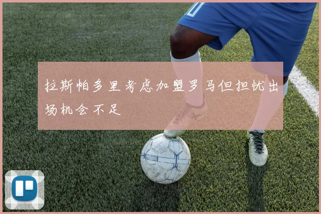 拉斯帕多里考虑加盟罗马但担忧出场机会不足