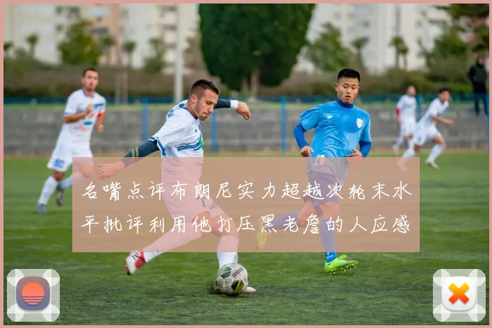 名嘴点评布朗尼实力超越次轮末水平批评利用他打压黑老詹的人应感羞愧