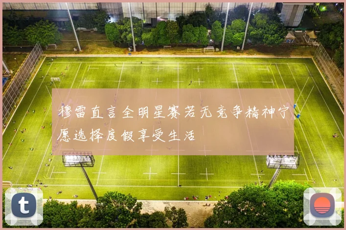 穆雷直言全明星赛若无竞争精神宁愿选择度假享受生活