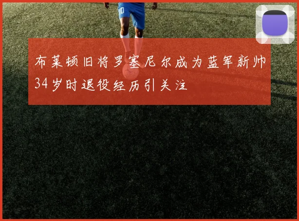 布莱顿旧将罗塞尼尔成为蓝军新帅34岁时退役经历引关注