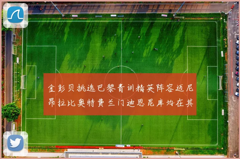 金彭贝挑选巴黎青训精英阵容迈尼昂拉比奥特费兰门迪恩昆库均在其中
