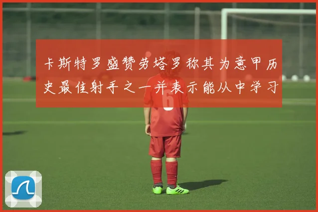 卡斯特罗盛赞劳塔罗称其为意甲历史最佳射手之一并表示能从中学习