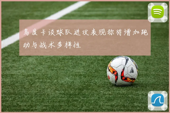乌度卡谈球队进攻表现称将增加跑动与战术多样性