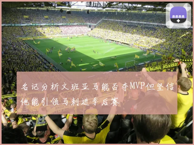 名记分析文班亚马能否夺MVP但坚信他能引领马刺进季后赛