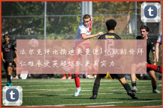 法尔克评论扬迪奥曼德1亿欧标价拜仁难承受英超球队更具实力