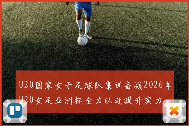 U20国家女子足球队集训备战2026年U20女足亚洲杯全力以赴提升实力