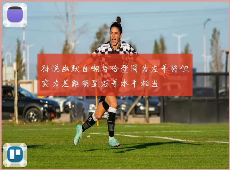 孙悦幽默自嘲与哈登同为左手将但实力差距明显右手水平相当
