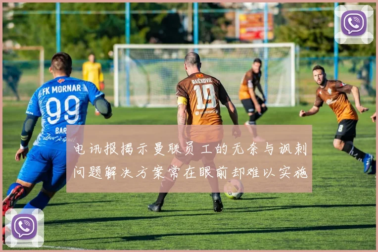 电讯报揭示曼联员工的无奈与讽刺问题解决方案常在眼前却难以实施
