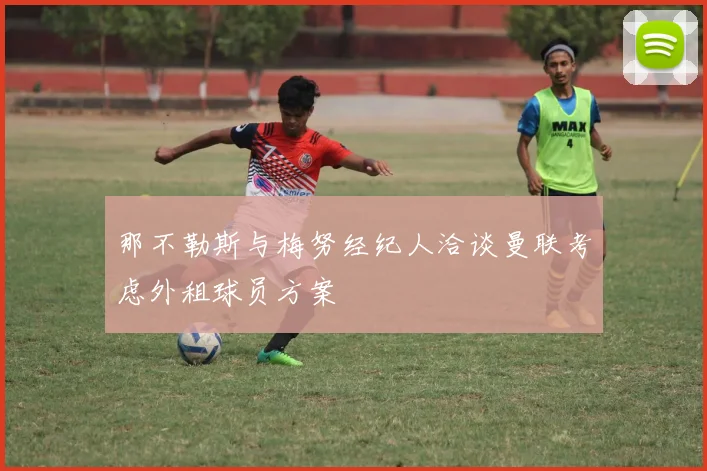 那不勒斯与梅努经纪人洽谈曼联考虑外租球员方案