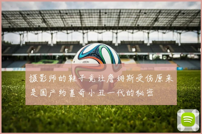 摄影师的鞋子竟让詹姆斯受伤原来是国产约基奇小丑一代的秘密
