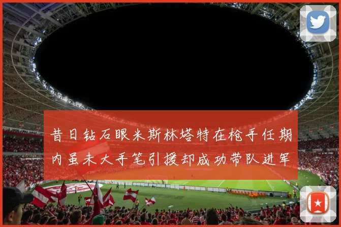 昔日钻石眼米斯林塔特在枪手任期内虽未大手笔引援却成功带队进军欧联决赛