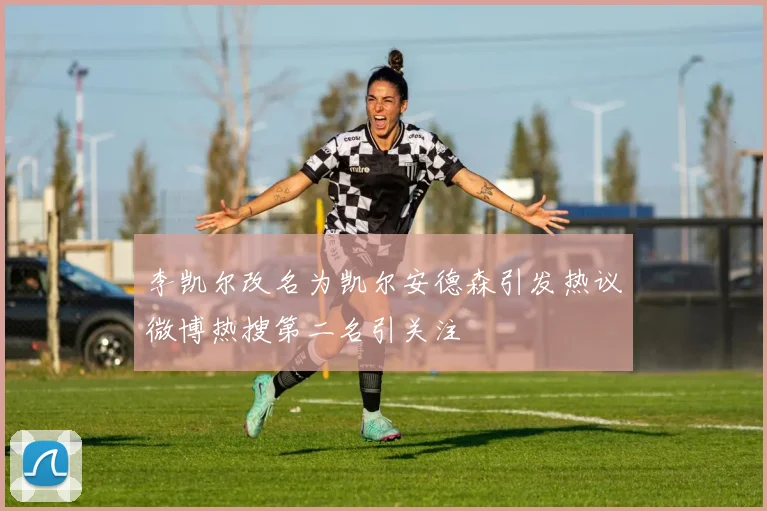 李凯尔改名为凯尔安德森引发热议微博热搜第二名引关注