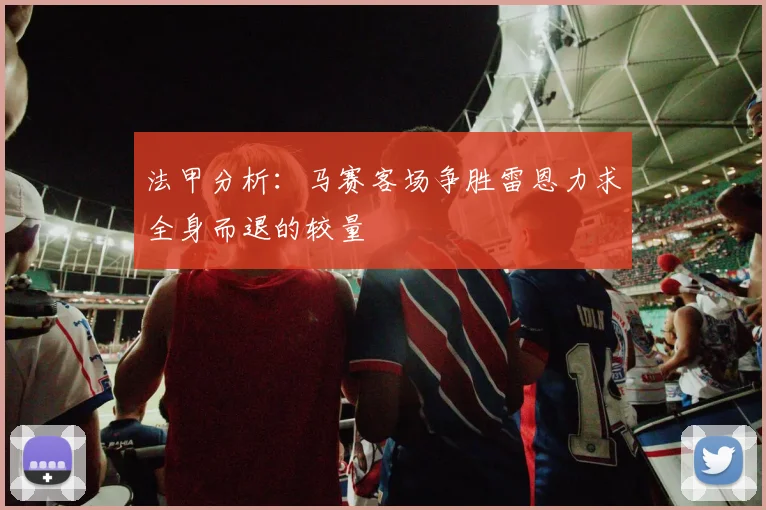 法甲分析：马赛客场争胜雷恩力求全身而退的较量