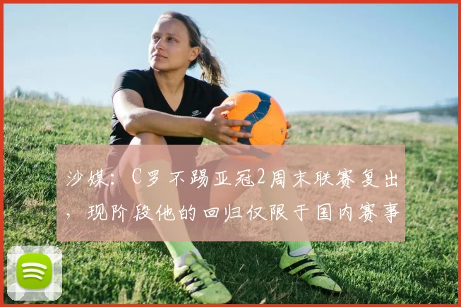 沙媒：C罗不踢亚冠2周末联赛复出，现阶段他的回归仅限于国内赛事