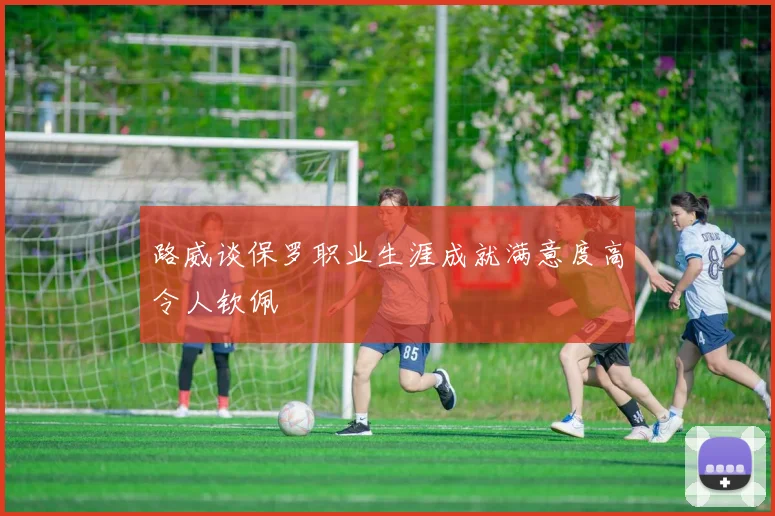 路威谈保罗职业生涯成就满意度高令人钦佩