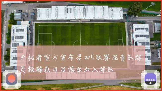 开拓者官方宣布召回G联赛混音队球员杨瀚森与吕佩尔加入球队