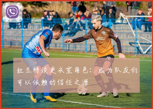 杜兰特谈更衣室角色：成为队友们可以依赖的信任之源