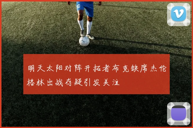 明天太阳对阵开拓者布克缺席杰伦格林出战存疑引发关注