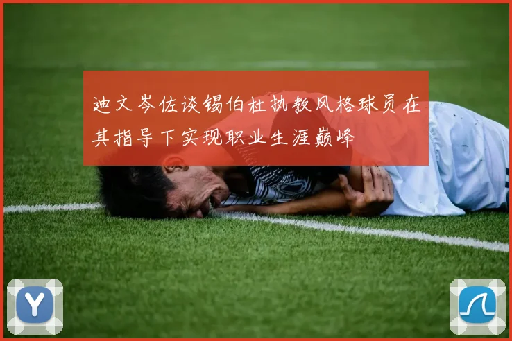 迪文岑佐谈锡伯杜执教风格球员在其指导下实现职业生涯巅峰